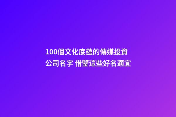 100個文化底蘊的傳媒投資公司名字 借鑒這些好名適宜-第1張-公司起名-玄機派